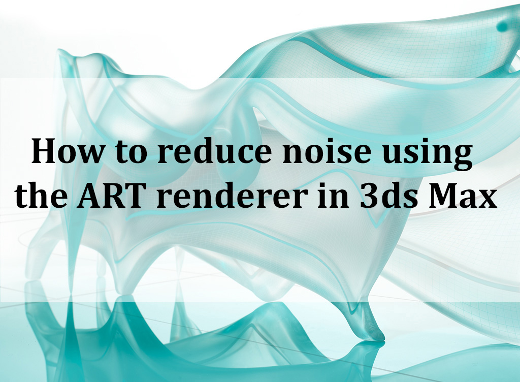How to reduce noise using the ART renderer in 3ds Max