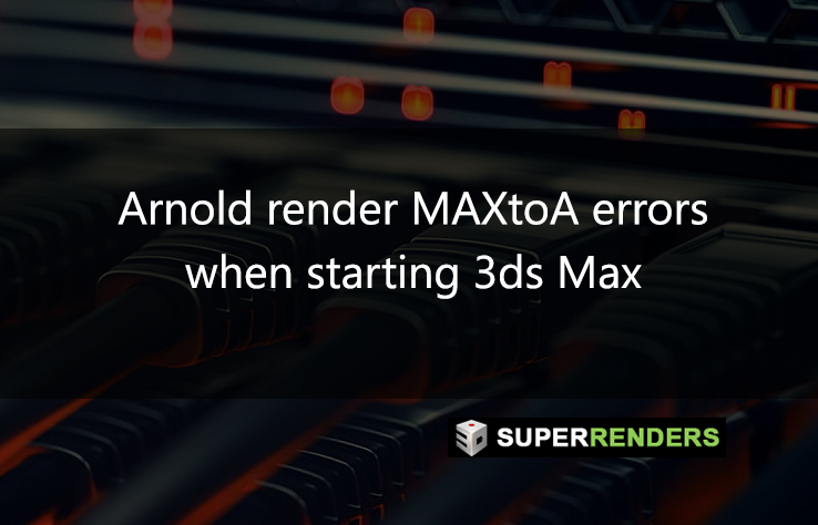 Arnold render MAXtoA errors when starting 3ds Max