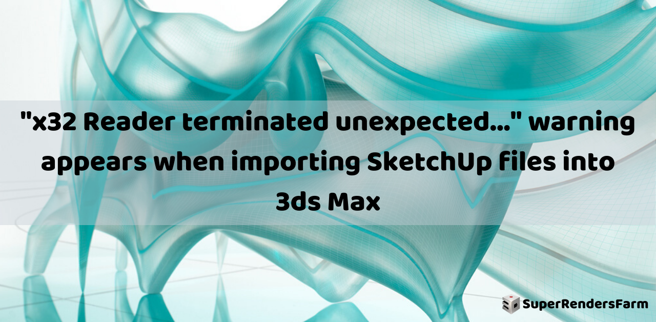 “x32 Reader terminated unexpected…” warning appears when importing SketchUp files into 3ds Max