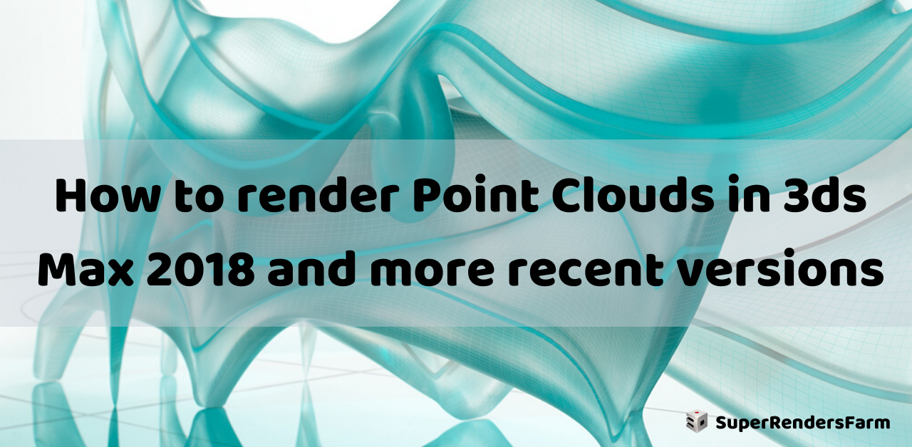 How to render Point Clouds in 3ds Max 2018 and more recent versions