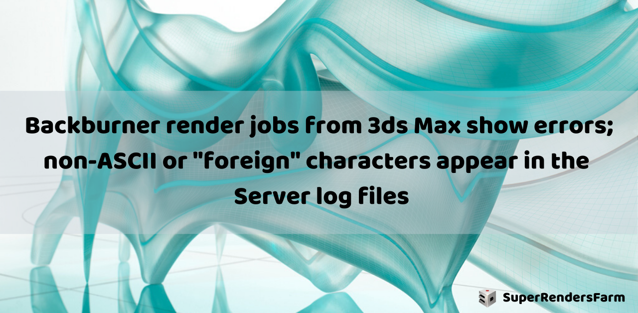 Backburner render jobs from 3ds Max show errors; non-ASCII or “foreign” characters appear in the Server log files