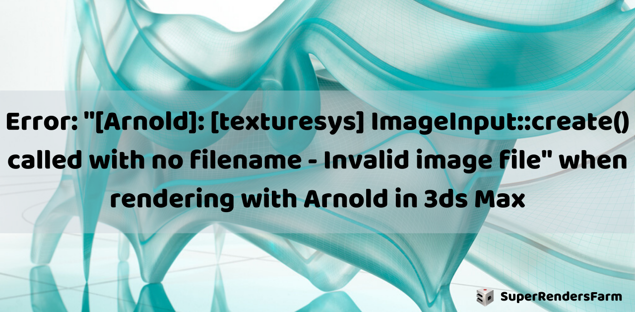 Error: “[Arnold]: [texturesys] ImageInput::create() called with no filename – Invalid image file” in 3ds Max
