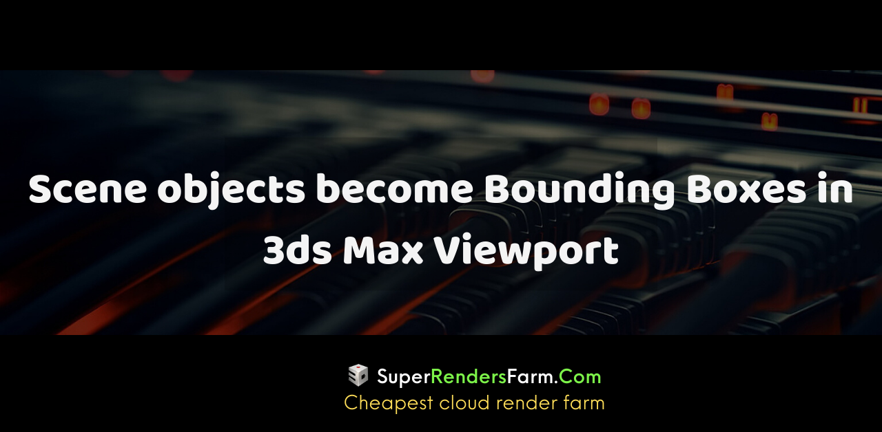 Scene objects become Bounding Boxes in 3ds Max Viewport