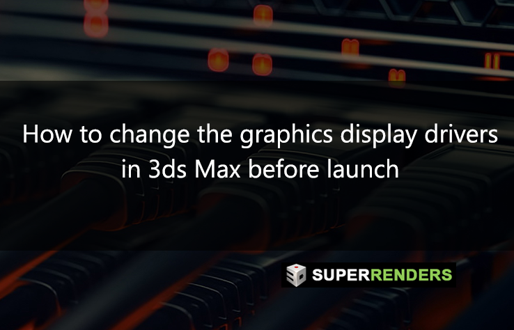 How to change the graphics display drivers in 3ds Max before launch