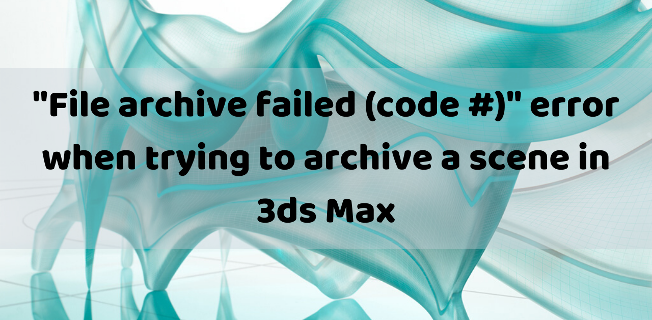 Error: “File archive failed (code #)” in 3ds Max